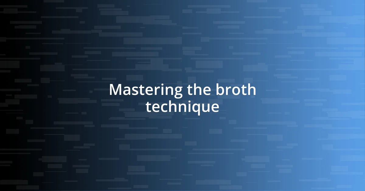 Mastering the broth technique