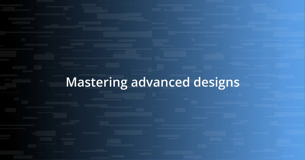 Mastering advanced designs