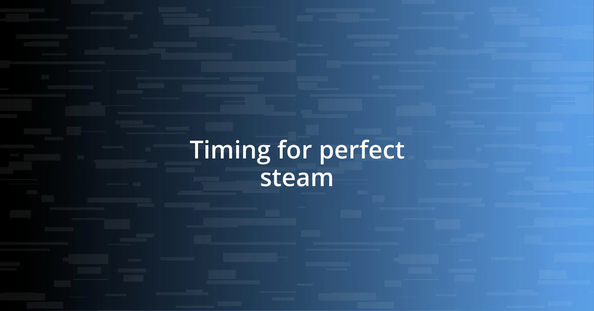 Timing for perfect steam